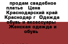 продам свадебное платье › Цена ­ 15 000 - Краснодарский край, Краснодар г. Одежда, обувь и аксессуары » Женская одежда и обувь   